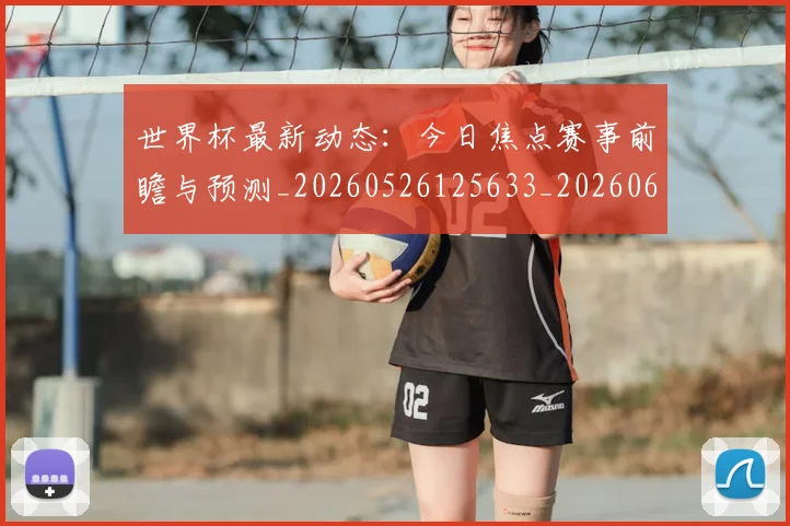 世界杯最新动态：今日焦点赛事前瞻与预测_20260526125633_20260607160338