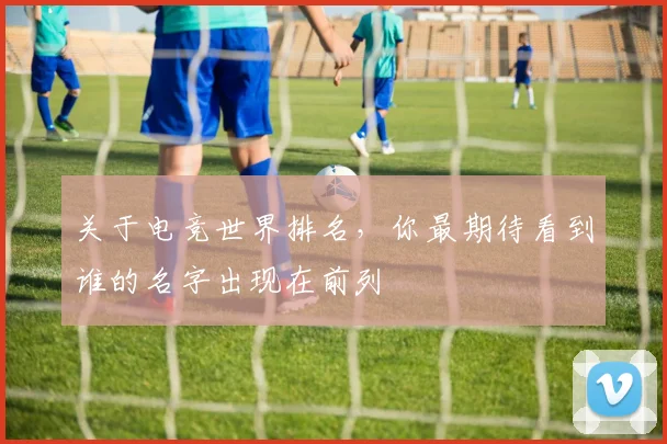 关于电竞世界排名，你最期待看到谁的名字出现在前列