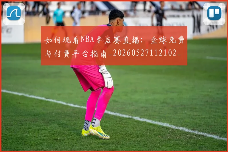如何观看NBA季后赛直播：全球免费与付费平台指南_20260527112102_20260609132644