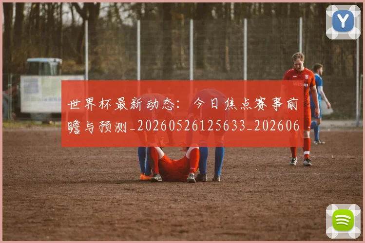 世界杯最新动态：今日焦点赛事前瞻与预测_20260526125633_20260607160338