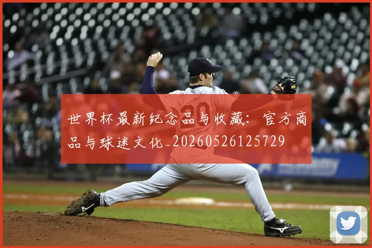 世界杯最新纪念品与收藏:官方商品与球迷文化_20260526125729