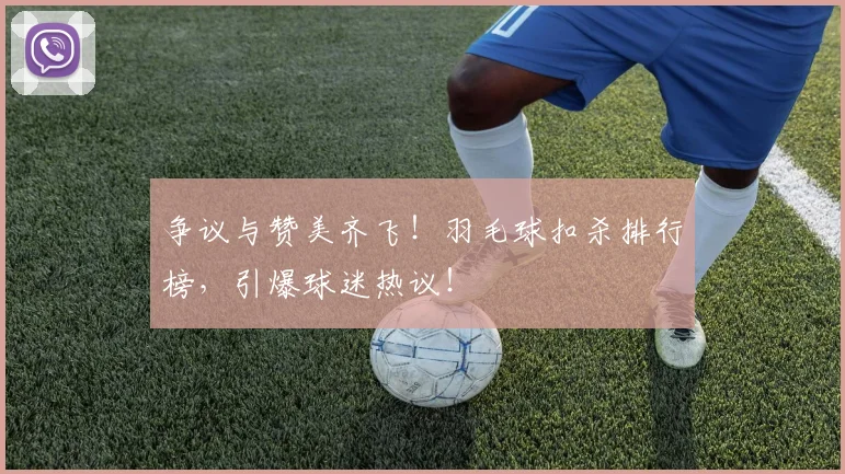 争议与赞美齐飞!羽毛球扣杀排行榜,引爆球迷热议!