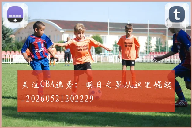 关注CBA选秀：明日之星从这里崛起_20260521202229