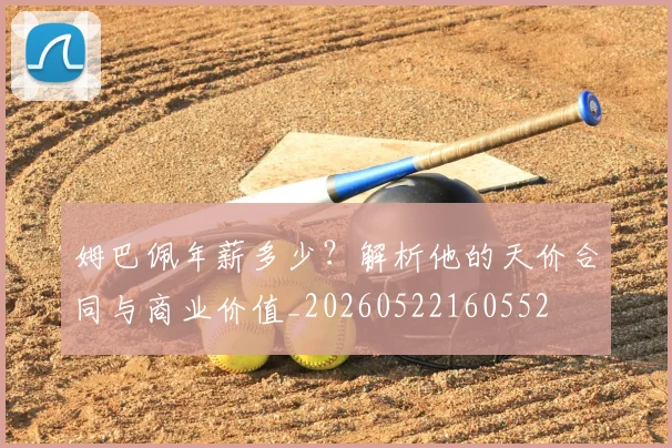 姆巴佩年薪多少?解析他的天价合同与商业价值_20260522160552