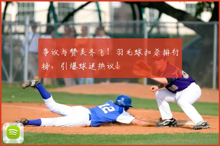 争议与赞美齐飞!羽毛球扣杀排行榜,引爆球迷热议!