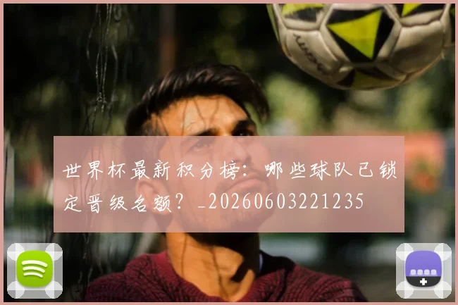 世界杯最新积分榜:哪些球队已锁定晋级名额?_20260603221235