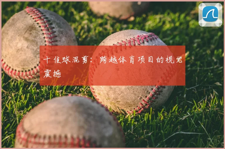 十佳球混剪:跨越体育项目的视觉震撼