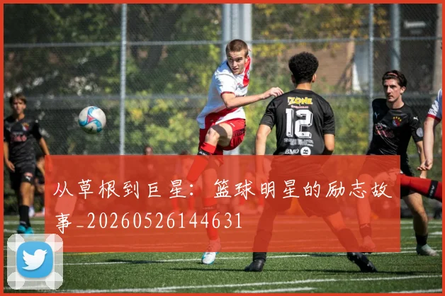 从草根到巨星：篮球明星的励志故事_20260526144631