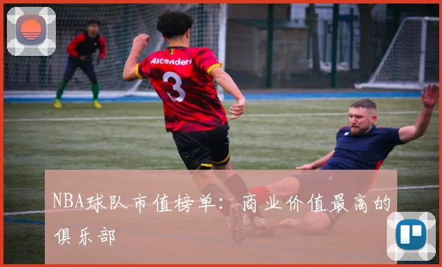 NBA球队市值榜单：商业价值最高的俱乐部