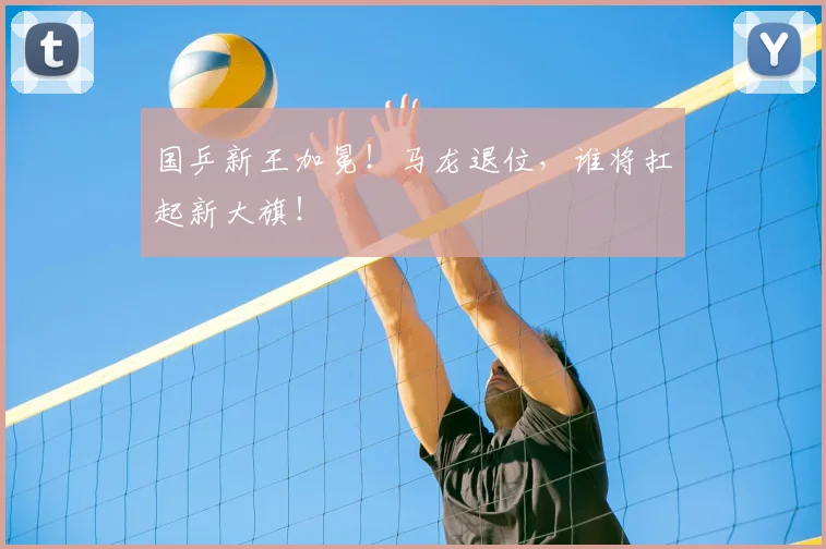 国乒新王加冕！马龙退位，谁将扛起新大旗！