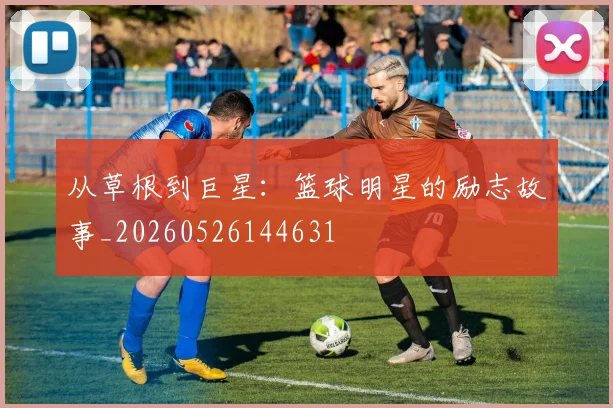 从草根到巨星：篮球明星的励志故事_20260526144631