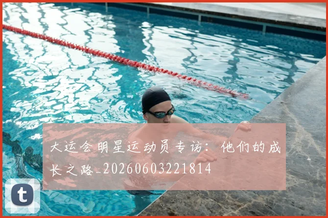 大运会明星运动员专访:他们的成长之路_20260603221814
