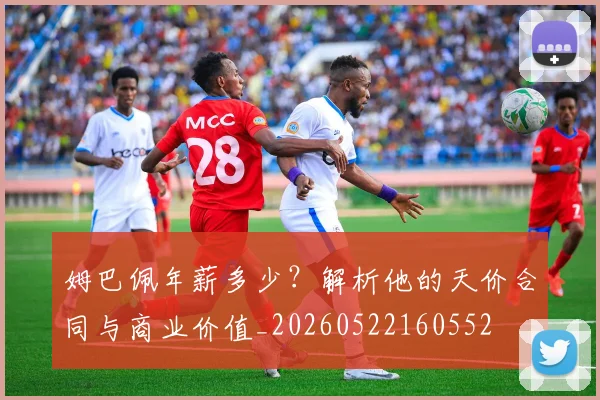 姆巴佩年薪多少?解析他的天价合同与商业价值_20260522160552