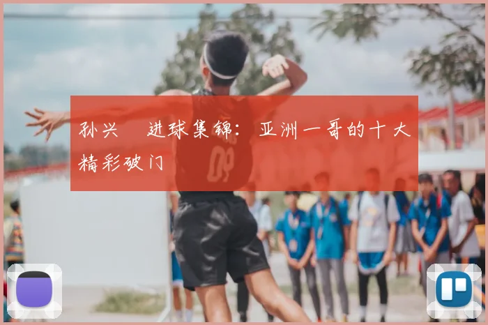 孙兴慜进球集锦:亚洲一哥的十大精彩破门
