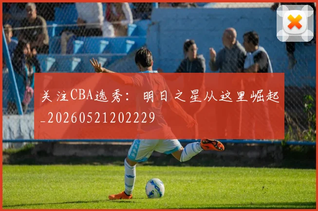 关注CBA选秀：明日之星从这里崛起_20260521202229